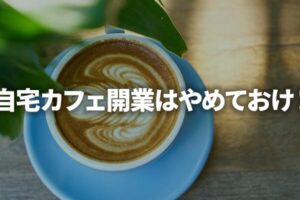 自宅カフェ開業はやめておけ！夢と現実のギャップデカすぎ問題
