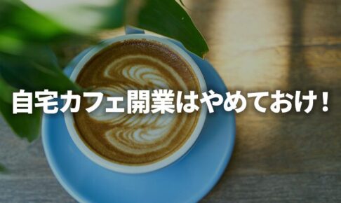 自宅カフェ開業はやめておけ！夢と現実のギャップデカすぎ問題