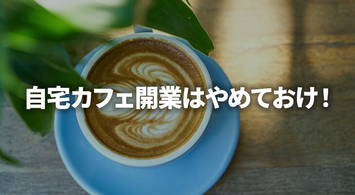 自宅カフェ開業はやめておけ！夢と現実のギャップデカすぎ問題